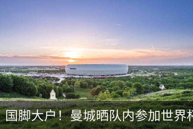 国脚大户！曼城晒队内参加世界杯的球星：哈兰德C位领衔17人出镜